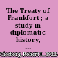 The Treaty of Frankfort ; a study in diplomatic history, September, 1870-September, 1873 /