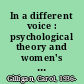 In a different voice : psychological theory and women's development /