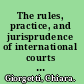 The rules, practice, and jurisprudence of international courts and tribunals