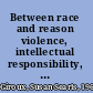 Between race and reason violence, intellectual responsibility, and the university to come /