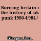 Burning britain : the history of uk punk 1980-1984 /