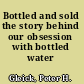 Bottled and sold the story behind our obsession with bottled water /