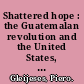 Shattered hope : the Guatemalan revolution and the United States, 1944-1954 /