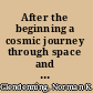 After the beginning a cosmic journey through space and time /