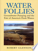 Water follies groundwater pumping and the fate of America's fresh waters /