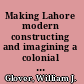 Making Lahore modern constructing and imagining a colonial city /