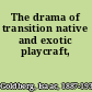 The drama of transition native and exotic playcraft,