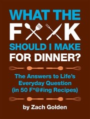 What the F*@# should I make for dinner? : the answers to life's everyday question (in 50 F*@#ing recipes) /