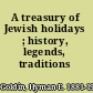 A treasury of Jewish holidays ; history, legends, traditions /