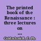 The printed book of the Renaissance : three lectures on type, illustration, ornament /