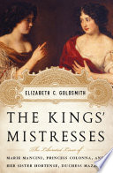 The kings' mistresses the liberated lives of Marie Mancini, Princess Colonna, and her sister, Hortense, Duchess Mazarin /