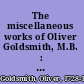 The miscellaneous works of Oliver Goldsmith, M.B. : To which is prefixed some account of his life and writings