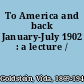 To America and back January-July 1902 : a lecture /