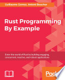 Rust programming by example : enter the world of Rust by building engaging, concurrent, reactive, and robust applications /