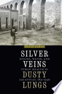Silver Veins, Dusty Lungs Mining, Water, and Public Health in Zacatecas, 1835-1946 /