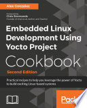 Embedded linux development using yocto project cookbook : practical recipes to help you leverage the power of Yocto to build exciting Linux-based systems /