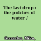 The last drop : the politics of water /