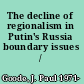 The decline of regionalism in Putin's Russia boundary issues /