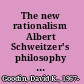The new rationalism Albert Schweitzer's philosophy of reverance for life /