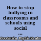 How to stop bullying in classrooms and schools using social architecture to prevent, lessen, and end bullying /