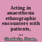 Acting in anaesthesia ethnographic encounters with patients, practitioners and medical technologies /