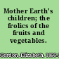 Mother Earth's children; the frolics of the fruits and vegetables.
