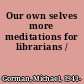 Our own selves more meditations for librarians /