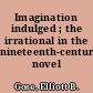 Imagination indulged ; the irrational in the nineteenth-century novel /