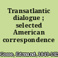 Transatlantic dialogue ; selected American correspondence /