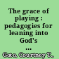 The grace of playing : pedagogies for leaning into God's new creation /