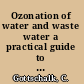 Ozonation of water and waste water a practical guide to understanding ozone and its application /