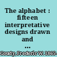 The alphabet : fifteen interpretative designs drawn and arranged with explanatory text and illustrations /
