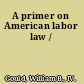 A primer on American labor law /