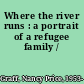 Where the river runs : a portrait of a refugee family /