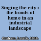 Singing the city : the bonds of home in an industrial landscape /