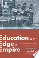 Education at the edge of empire : negotiating Pueblo identity in New Mexico's Indian boarding schools /