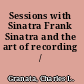 Sessions with Sinatra Frank Sinatra and the art of recording /