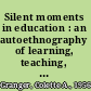 Silent moments in education : an autoethnography of learning, teaching, and learning to teach /