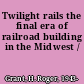 Twilight rails the final era of railroad building in the Midwest /