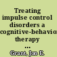 Treating impulse control disorders a cognitive-behavioral therapy program : therapist guide /