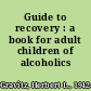 Guide to recovery : a book for adult children of alcoholics /