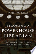 Becoming a powerhouse librarian : how to get things done right the first time /