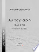 Au pays alpin (d'Aix à Aix) : Voyages en tous pays /