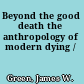 Beyond the good death the anthropology of modern dying /