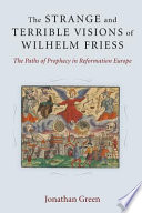 The strange and terrible visions of Wilhelm Friess : the paths of prophecy in Reformation Europe /