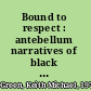 Bound to respect : antebellum narratives of black imprisonment, servitude, and bondage, 1816-1861 /