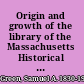 Origin and growth of the library of the Massachusetts Historical Society : a paper presented at a meeting of the Society, November 9, 1893 /