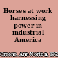 Horses at work harnessing power in industrial America /
