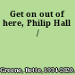 Get on out of here, Philip Hall /