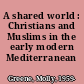 A shared world : Christians and Muslims in the early modern Mediterranean /